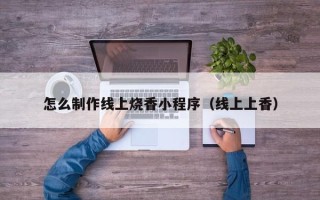 长岭怎么制作线上烧香小程序（线上上香）