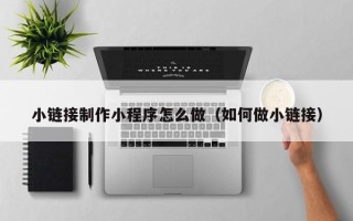 长岭小链接制作小程序怎么做（如何做小链接）