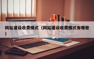 长岭网站建设收费模式（网站建设收费模式有哪些）