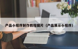 长岭产品小程序制作教程图片（产品展示小程序）