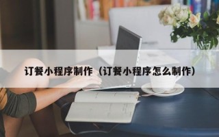 长岭订餐小程序制作（订餐小程序怎么制作）