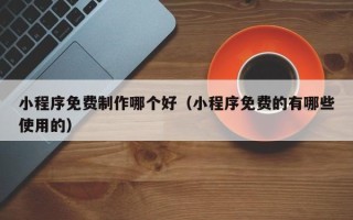 长岭小程序免费制作哪个好（小程序免费的有哪些使用的）