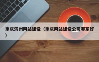 长岭重庆滨州网站建设（重庆网站建设公司哪家好）