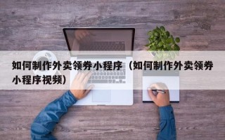长岭如何制作外卖领券小程序（如何制作外卖领券小程序视频）