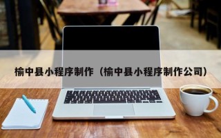 长岭榆中县小程序制作（榆中县小程序制作公司）