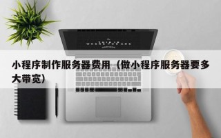 长岭小程序制作服务器费用（做小程序服务器要多大带宽）