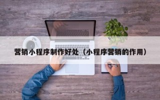 长岭营销小程序制作好处（小程序营销的作用）