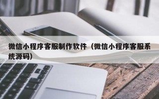 长岭微信小程序客服制作软件（微信小程序客服系统源码）