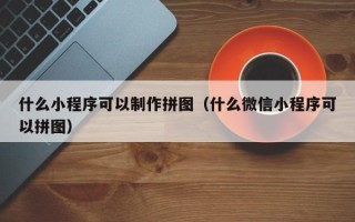 长岭什么小程序可以制作拼图（什么微信小程序可以拼图）