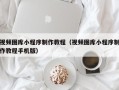 长岭视频图库小程序制作教程（视频图库小程序制作教程手机版）