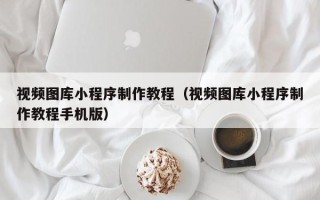 长岭视频图库小程序制作教程（视频图库小程序制作教程手机版）