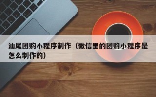 长岭汕尾团购小程序制作（微信里的团购小程序是怎么制作的）